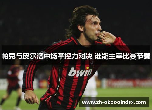 帕克与皮尔洛中场掌控力对决 谁能主宰比赛节奏